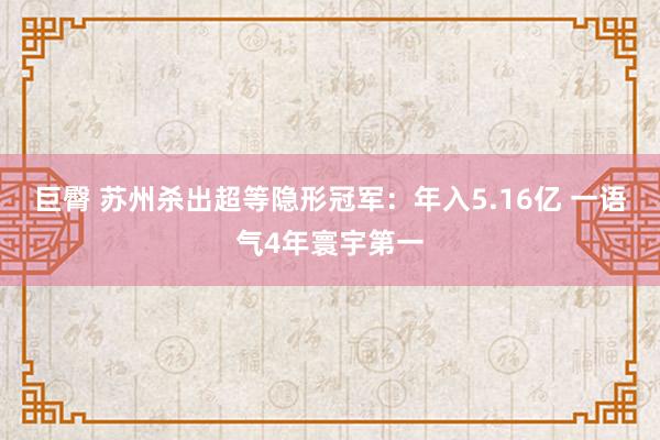 巨臀 苏州杀出超等隐形冠军：年入5.16亿 一语气4年寰宇第一
