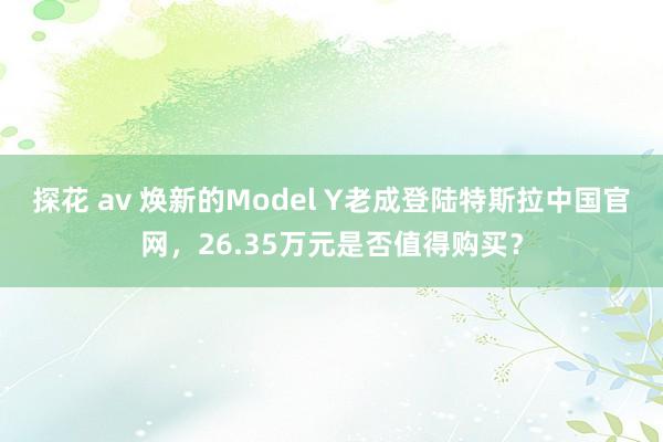 探花 av 焕新的Model Y老成登陆特斯拉中国官网，26.35万元是否值得购买？