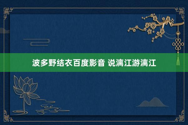 波多野结衣百度影音 说漓江游漓江