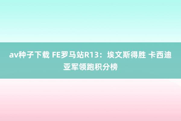 av种子下载 FE罗马站R13：埃文斯得胜 卡西迪亚军领跑积分榜