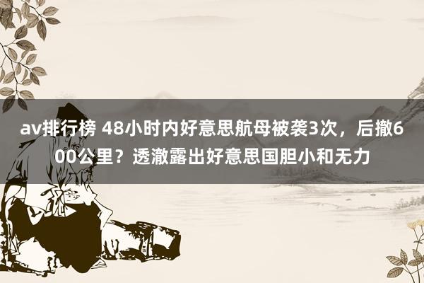 av排行榜 48小时内好意思航母被袭3次，后撤600公里？透澈露出好意思国胆小和无力