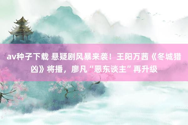 av种子下载 悬疑剧风暴来袭！王阳万茜《冬城猎凶》将播，廖凡“恶东谈主”再升级