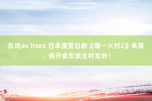 在线av hsex 日本漫翌日剧《噬一火村2》来袭，揭开食东谈主村玄妙！