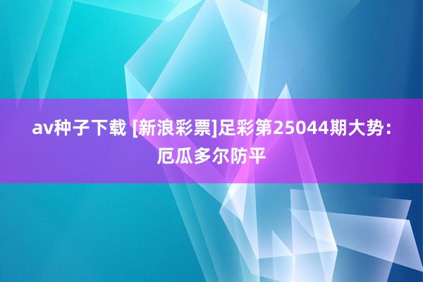 av种子下载 [新浪彩票]足彩第25044期大势：厄瓜多尔防平