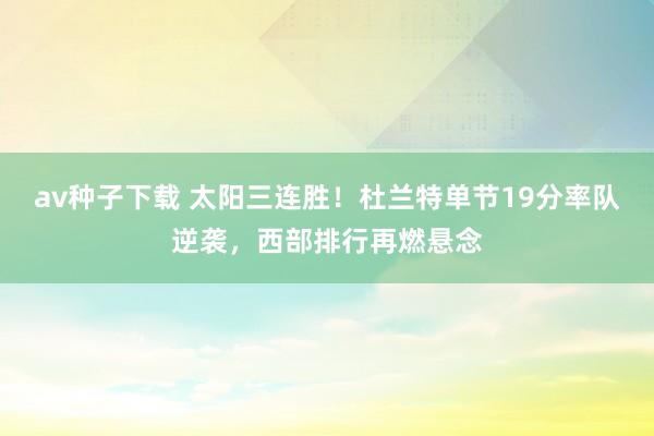 av种子下载 太阳三连胜！杜兰特单节19分率队逆袭，西部排行再燃悬念