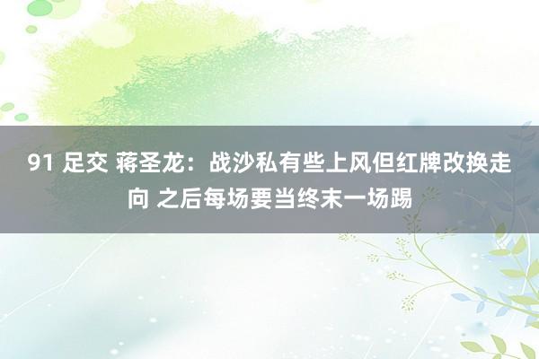 91 足交 蒋圣龙：战沙私有些上风但红牌改换走向 之后每场要当终末一场踢