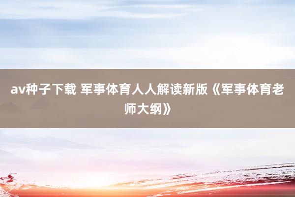 av种子下载 军事体育人人解读新版《军事体育老师大纲》