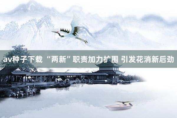 av种子下载 “两新”职责加力扩围 引发花消新后劲