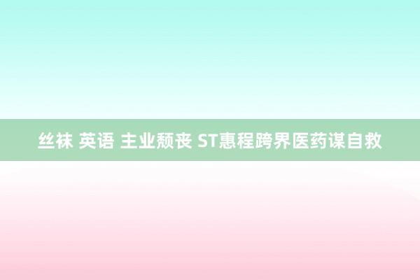 丝袜 英语 主业颓丧 ST惠程跨界医药谋自救