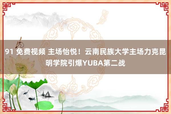 91 免费视频 主场怡悦！云南民族大学主场力克昆明学院引爆YUBA第二战