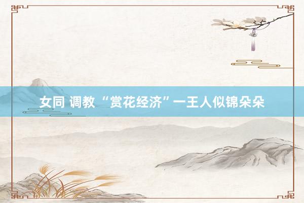 女同 调教 “赏花经济”一王人似锦朵朵