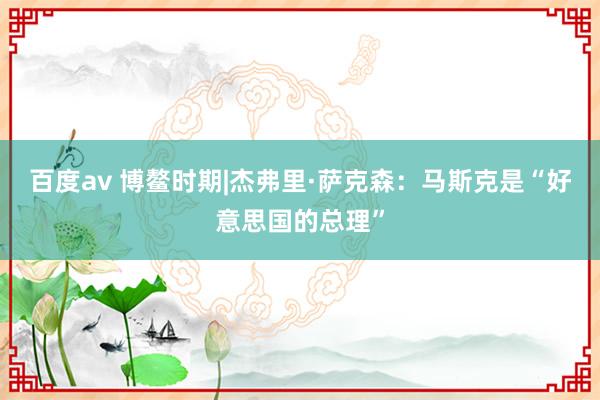 百度av 博鳌时期|杰弗里·萨克森：马斯克是“好意思国的总理”
