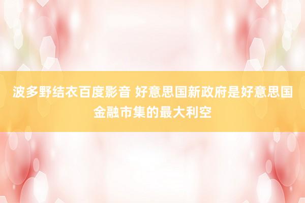 波多野结衣百度影音 好意思国新政府是好意思国金融市集的最大利空