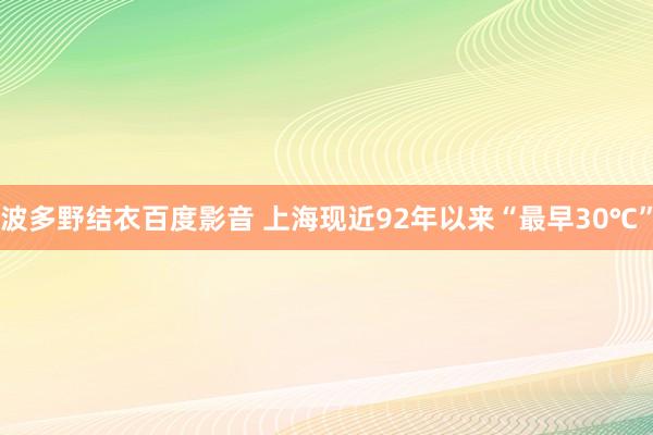 波多野结衣百度影音 上海现近92年以来“最早30℃”