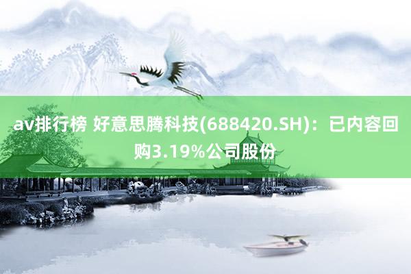 av排行榜 好意思腾科技(688420.SH)：已内容回购3.19%公司股份