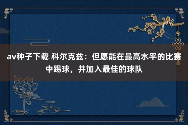 av种子下载 科尔克兹：但愿能在最高水平的比赛中踢球，并加入最佳的球队