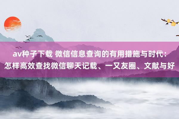 av种子下载 微信信息查询的有用措施与时代：怎样高效查找微信聊天记载、一又友圈、文献与好