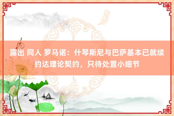 露出 同人 罗马诺：什琴斯尼与巴萨基本已就续约达理论契约，只待处置小细节
