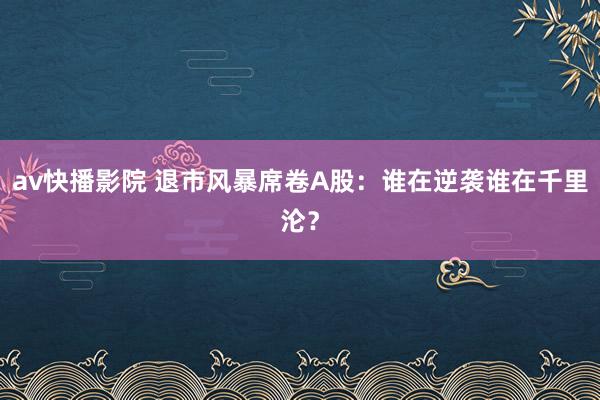 av快播影院 退市风暴席卷A股：谁在逆袭谁在千里沦？