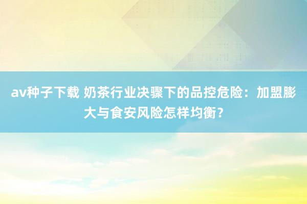 av种子下载 奶茶行业决骤下的品控危险：加盟膨大与食安风险怎样均衡？