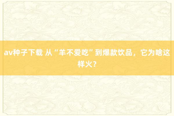 av种子下载 从“羊不爱吃”到爆款饮品，它为啥这样火？