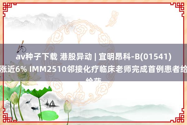 av种子下载 港股异动 | 宜明昂科-B(01541)现涨近6% IMM2510邻接化疗临床老师完成首例患者给药