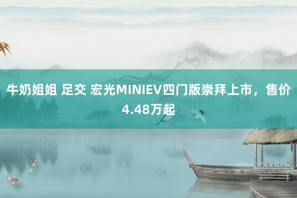 牛奶姐姐 足交 宏光MINIEV四门版崇拜上市，售价4.48万起