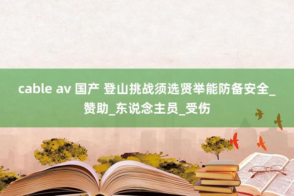 cable av 国产 登山挑战须选贤举能防备安全_赞助_东说念主员_受伤