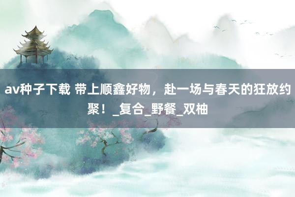 av种子下载 带上顺鑫好物，赴一场与春天的狂放约聚！_复合_野餐_双柚