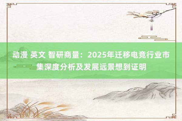 动漫 英文 智研商量：2025年迁移电竞行业市集深度分析及发展远景想到证明