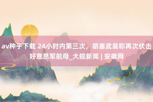 av种子下载 24小时内第三次，胡塞武装称再次伏击好意思军航母_大皖新闻 | 安徽网