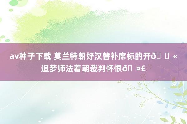 av种子下载 莫兰特朝好汉替补席标的开🔫追梦师法着朝裁判怀恨🤣