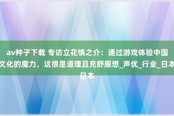 av种子下载 专访立花慎之介：通过游戏体验中国文化的魔力，这很是道理且充舒服想_声优_行业_日本
