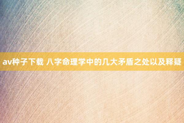 av种子下载 八字命理学中的几大矛盾之处以及释疑