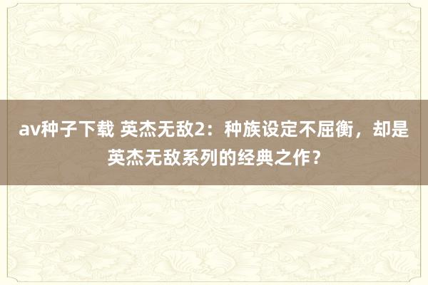 av种子下载 英杰无敌2：种族设定不屈衡，却是英杰无敌系列的经典之作？