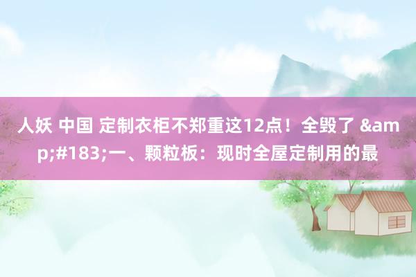 人妖 中国 定制衣柜不郑重这12点!全毁了 ·一、颗粒板:现时全屋定制用的最