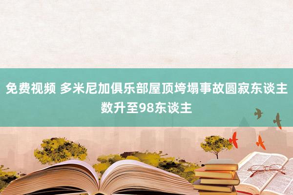 免费视频 多米尼加俱乐部屋顶垮塌事故圆寂东谈主数升至98东谈主