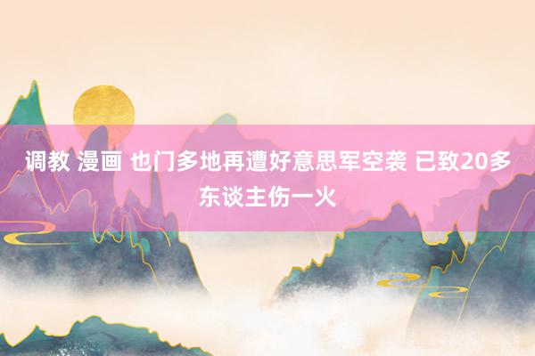 调教 漫画 也门多地再遭好意思军空袭 已致20多东谈主伤一火