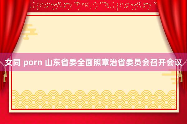 女同 porn 山东省委全面照章治省委员会召开会议