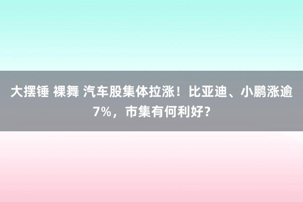 大摆锤 裸舞 汽车股集体拉涨！比亚迪、小鹏涨逾7%，市集有何利好？