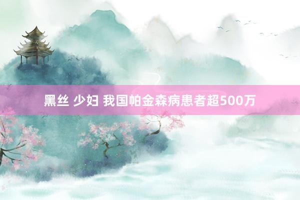 黑丝 少妇 我国帕金森病患者超500万