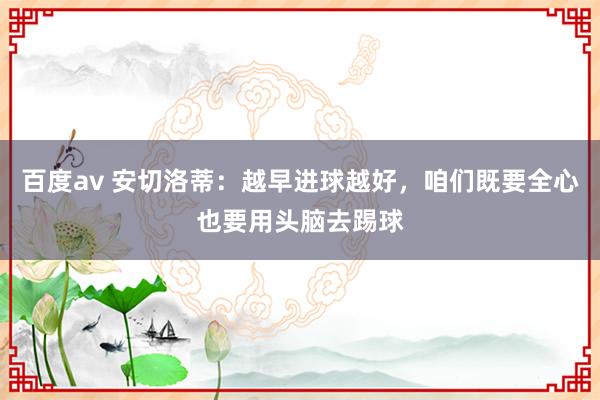 百度av 安切洛蒂：越早进球越好，咱们既要全心也要用头脑去踢球