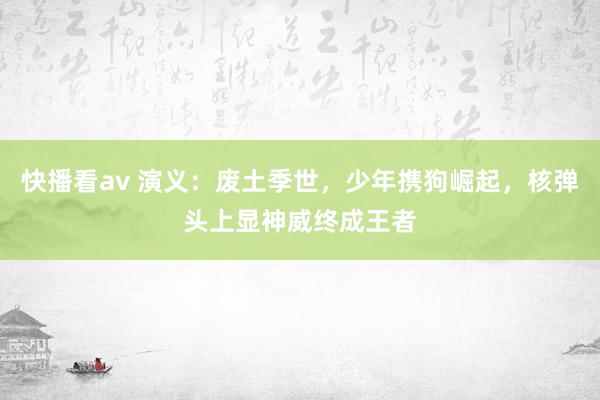 快播看av 演义：废土季世，少年携狗崛起，核弹头上显神威终成王者