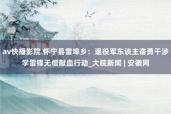 av快播影院 怀宁县雷埠乡：退役军东谈主奋勇干涉学雷锋无偿献血行动_大皖新闻 | 安徽网