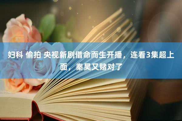 妇科 偷拍 央视新剧借命而生开播，连看3集超上面，秦昊又赌对了