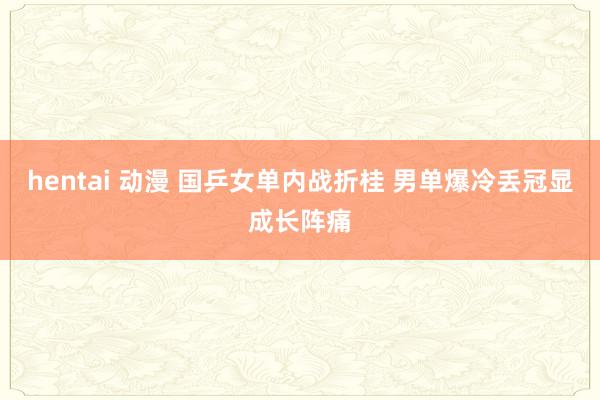 hentai 动漫 国乒女单内战折桂 男单爆冷丢冠显成长阵痛