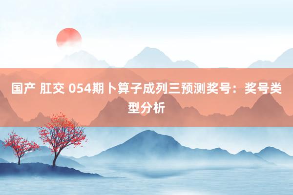 国产 肛交 054期卜算子成列三预测奖号：奖号类型分析