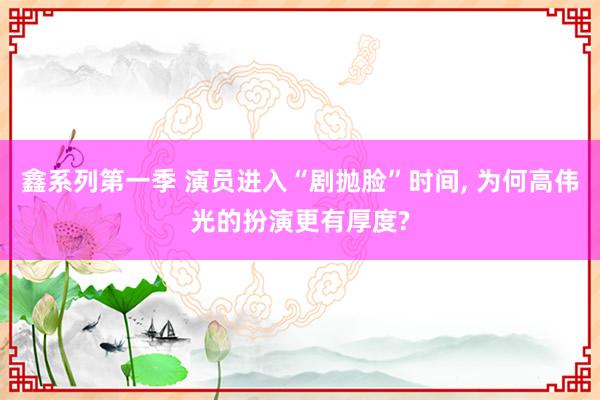 鑫系列第一季 演员进入“剧抛脸”时间, 为何高伟光的扮演更有厚度?