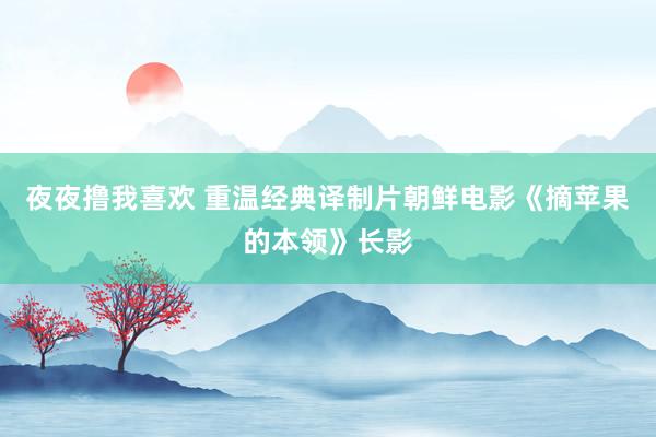 夜夜撸我喜欢 重温经典译制片朝鲜电影《摘苹果的本领》长影